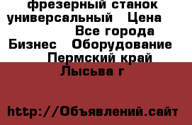фрезерный станок универсальный › Цена ­ 130 000 - Все города Бизнес » Оборудование   . Пермский край,Лысьва г.